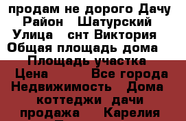 продам не дорого Дачу › Район ­ Шатурский  › Улица ­ снт Виктория › Общая площадь дома ­ 45 › Площадь участка ­ 7 › Цена ­ 500 - Все города Недвижимость » Дома, коттеджи, дачи продажа   . Карелия респ.,Петрозаводск г.